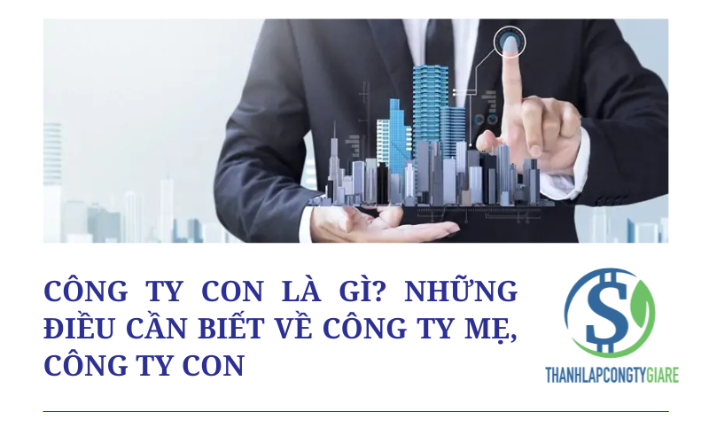 Công ty con là gì? Những điều cần biết về công ty mẹ, công ty con