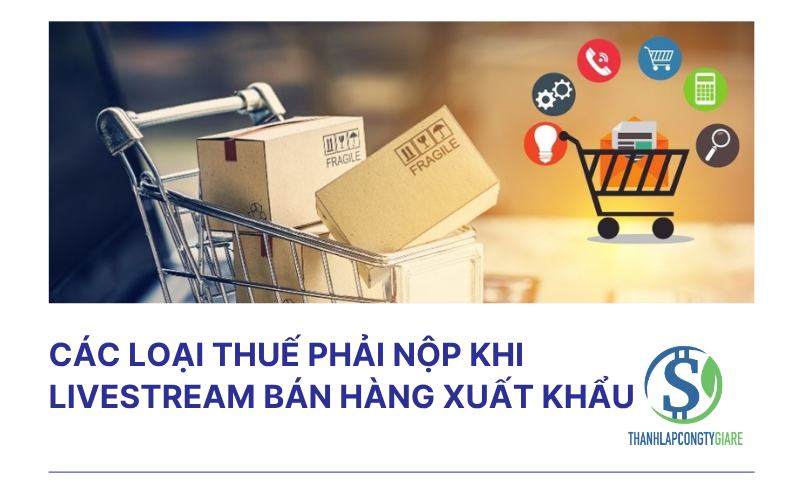 Các loại thuế phải nộp khi livestream bán hàng xuất khẩu
